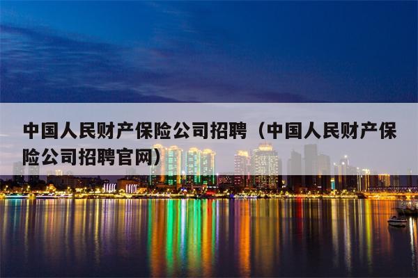 中国人民财产保险公司招聘（中国人民财产保险公司招聘官网）