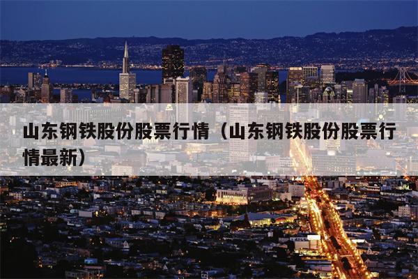 山东钢铁股份股票行情（山东钢铁股份股票行情最新）