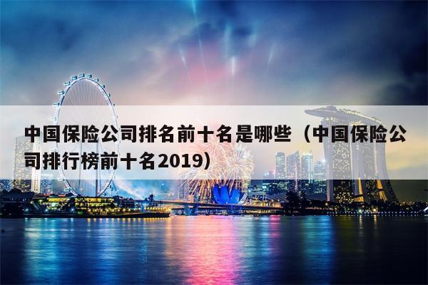 中国保险公司排名前十名是哪些（中国保险公司排行榜前十名2019）