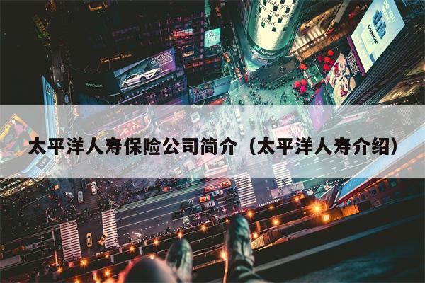 太平洋人寿保险公司简介（太平洋人寿介绍）
