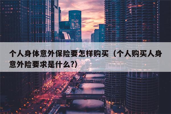 个人身体意外保险要怎样购买（个人购买人身意外险要求是什么?）