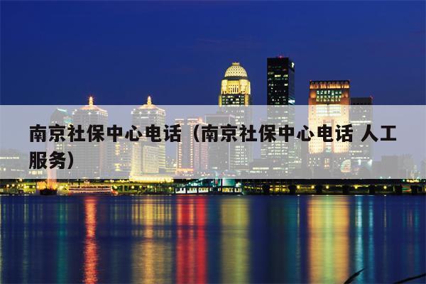 南京社保中心电话（南京社保中心电话 人工服务）