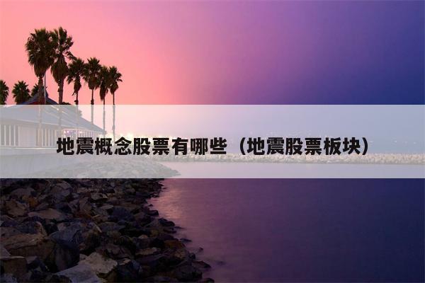地震概念股票有哪些（地震股票板块）
