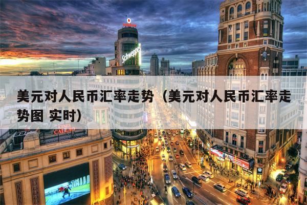 美元对人民币汇率走势（美元对人民币汇率走势图 实时）