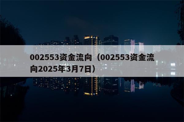 002553资金流向（002553资金流向2025年3月7日）