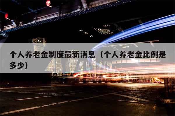 个人养老金制度最新消息（个人养老金比例是多少）