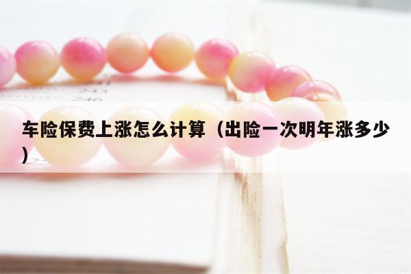 车险保费上涨怎么计算（出险一次明年涨多少）