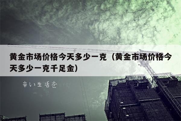 黄金市场价格今天多少一克（黄金市场价格今天多少一克千足金）