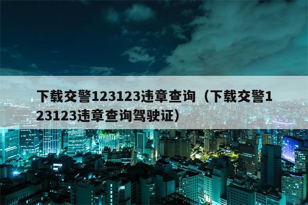 下载交警123123违章查询（下载交警123123违章查询驾驶证）
