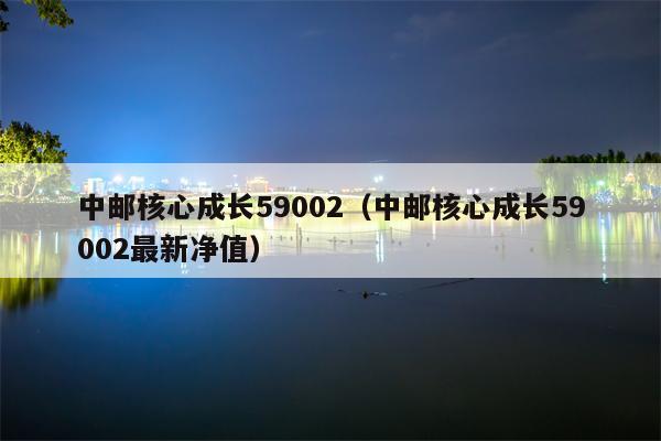 中邮核心成长59002（中邮核心成长59002最新净值）