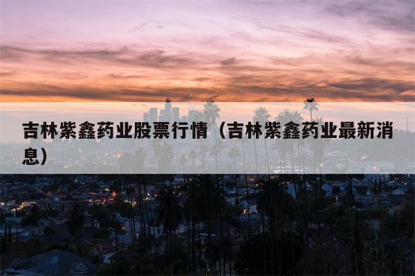 吉林紫鑫药业股票行情（吉林紫鑫药业最新消息）