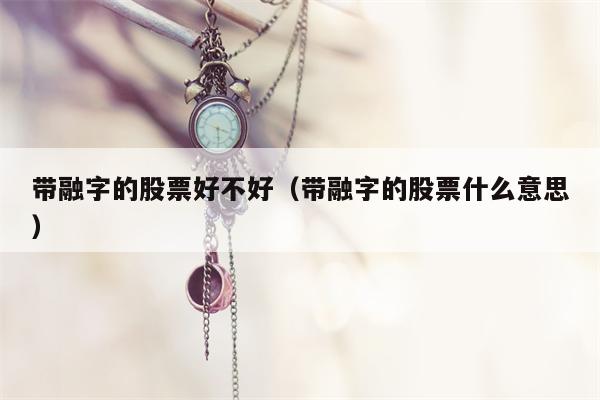带融字的股票好不好（带融字的股票什么意思）
