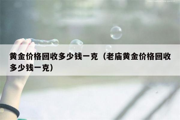 黄金价格回收多少钱一克（老庙黄金价格回收多少钱一克）