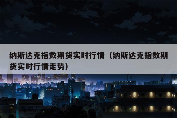 纳斯达克指数期货实时行情（纳斯达克指数期货实时行情走势）