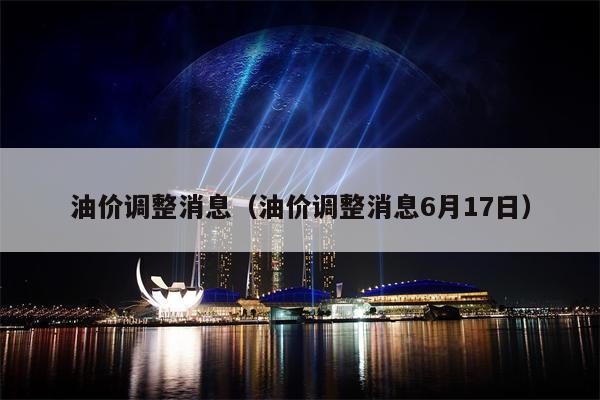油价调整消息（油价调整消息6月17日）