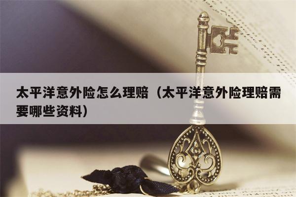 太平洋意外险怎么理赔（太平洋意外险理赔需要哪些资料）