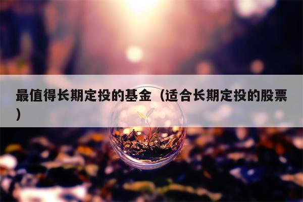 最值得长期定投的基金（适合长期定投的股票）