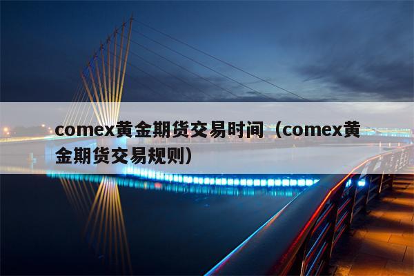 comex黄金期货交易时间（comex黄金期货交易规则）