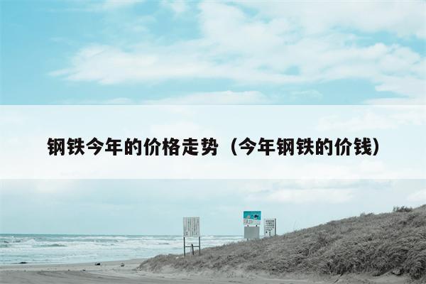 钢铁今年的价格走势（今年钢铁的价钱）