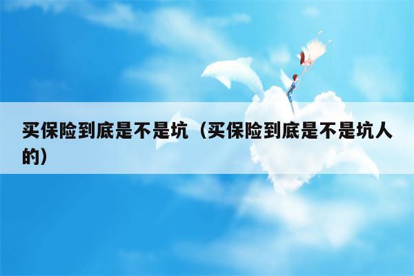 买保险到底是不是坑（买保险到底是不是坑人的）