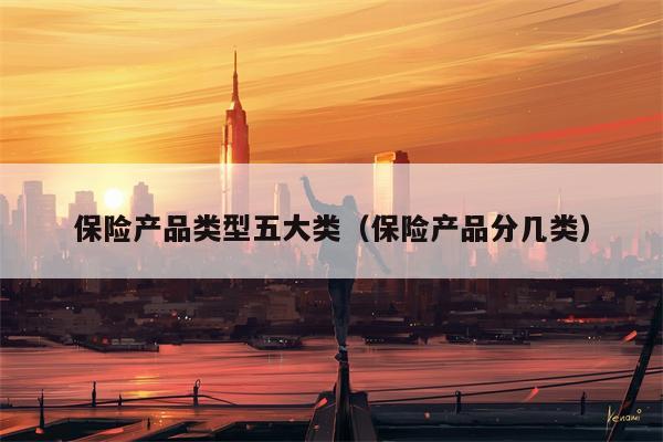 保险产品类型五大类（保险产品分几类）