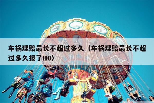 车祸理赔最长不超过多久（车祸理赔最长不超过多久报了II0）
