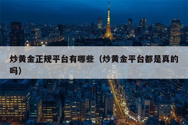 炒黄金正规平台有哪些（炒黄金平台都是真的吗）