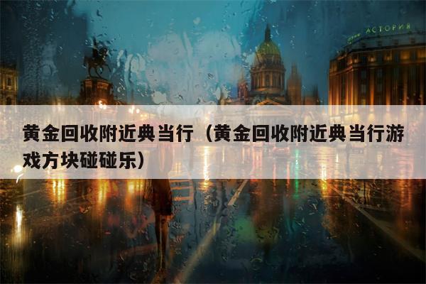 黄金回收附近典当行（黄金回收附近典当行游戏方块碰碰乐）