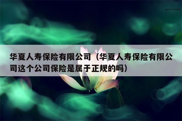 华夏人寿保险有限公司（华夏人寿保险有限公司这个公司保险是属于正规的吗）