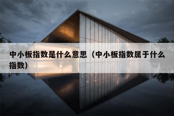 中小板指数是什么意思（中小板指数属于什么指数）