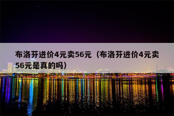 布洛芬进价4元卖56元（布洛芬进价4元卖56元是真的吗）