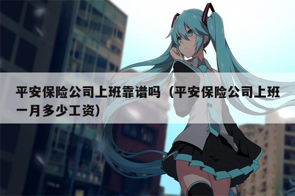 平安保险公司上班靠谱吗（平安保险公司上班一月多少工资）