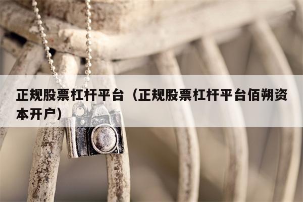 正规股票杠杆平台（正规股票杠杆平台佰朔资本开户）