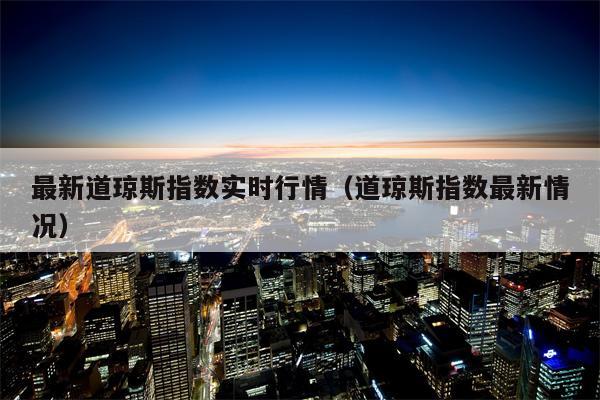 最新道琼斯指数实时行情（道琼斯指数最新情况）