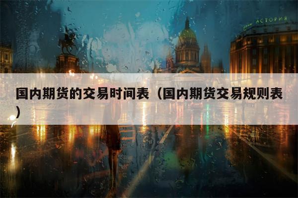 国内期货的交易时间表（国内期货交易规则表）
