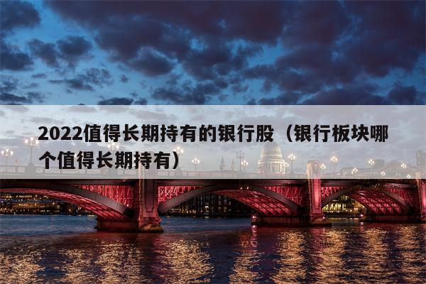2022值得长期持有的银行股（银行板块哪个值得长期持有）