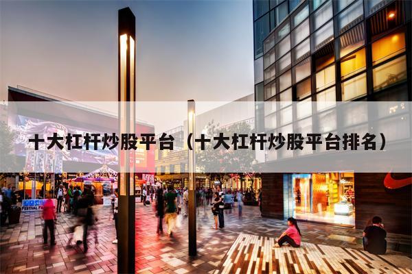 十大杠杆炒股平台（十大杠杆炒股平台排名）