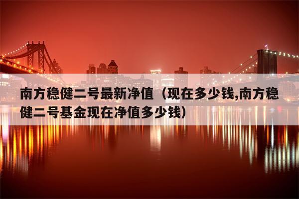 南方稳健二号最新净值（现在多少钱,南方稳健二号基金现在净值多少钱）