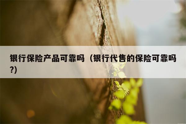 银行保险产品可靠吗（银行代售的保险可靠吗?）