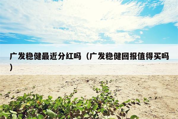 广发稳健最近分红吗（广发稳健回报值得买吗）