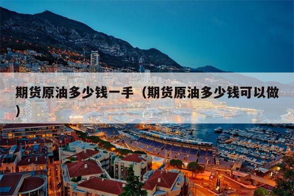 期货原油多少钱一手（期货原油多少钱可以做）