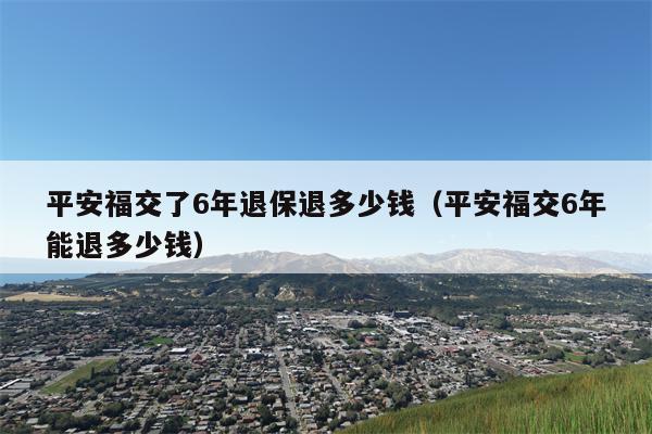 平安福交了6年退保退多少钱（平安福交6年能退多少钱）
