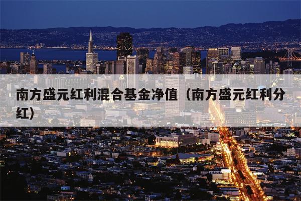 南方盛元红利混合基金净值（南方盛元红利分红）