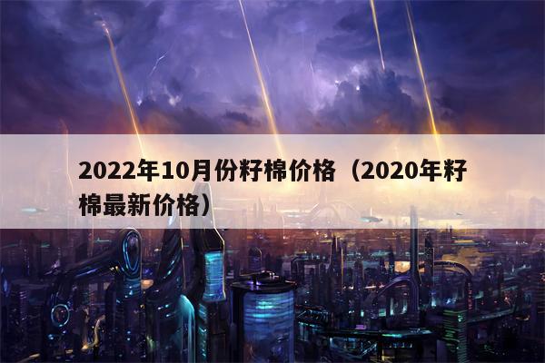 2022年10月份籽棉价格（2020年籽棉最新价格）