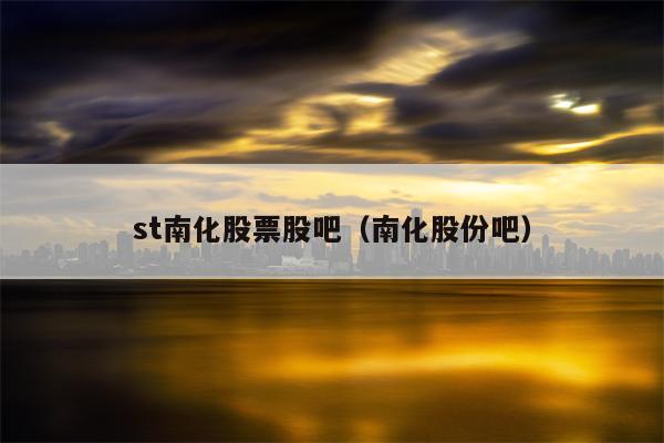 st南化股票股吧（南化股份吧）