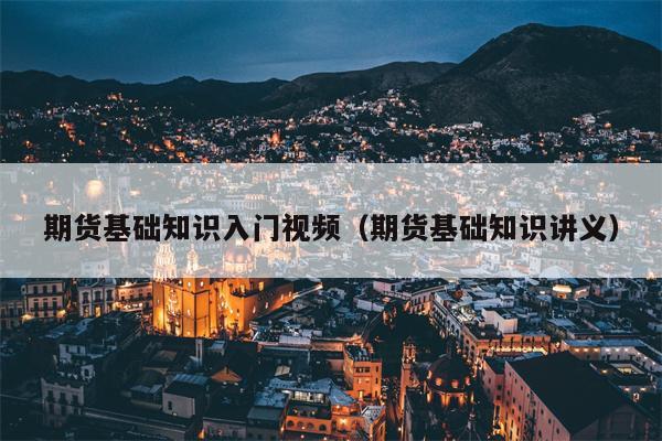 期货基础知识入门视频（期货基础知识讲义）