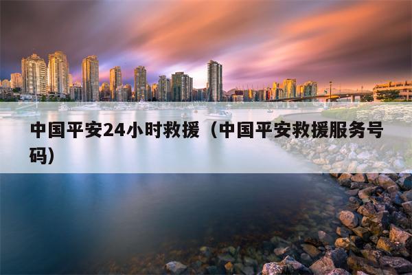 中国平安24小时救援（中国平安救援服务号码）