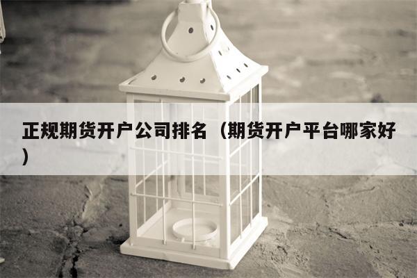 正规期货开户公司排名（期货开户平台哪家好）