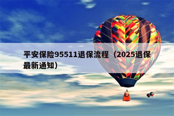 平安保险95511退保流程（2025退保最新通知）