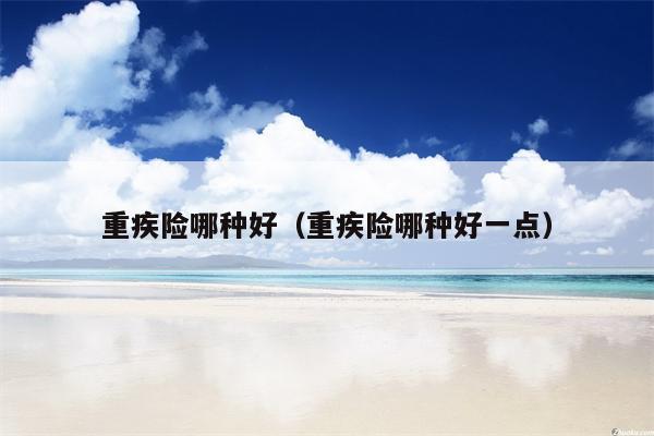 重疾险哪种好（重疾险哪种好一点）